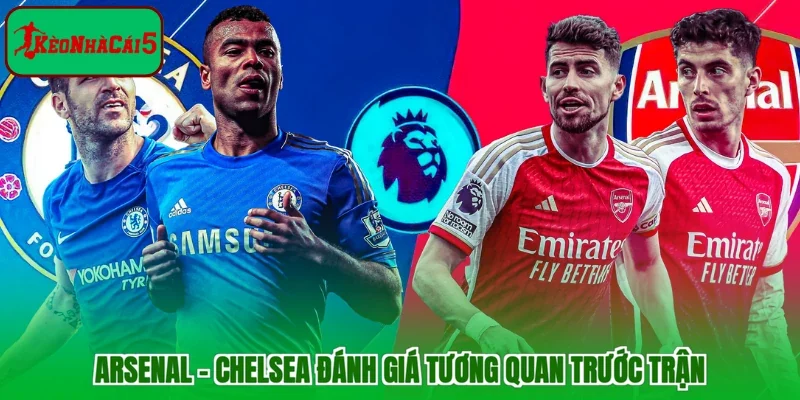 Arsenal - Chelsea đánh giá tương quan trước trận