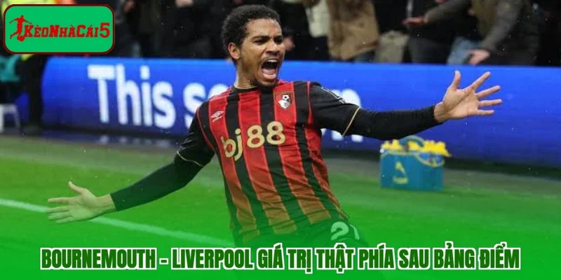 Bournemouth - Liverpool giá trị thật phía sau bảng điểm