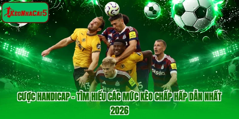 Cược Handicap - Tìm Hiểu Các Mức Kèo Chấp Hấp Dẫn Nhất 2026