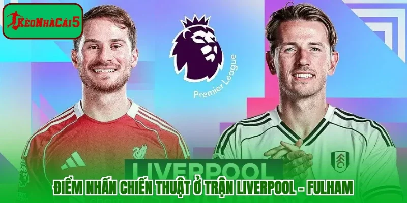 Điểm nhấn chiến thuật ở trận Liverpool - Fulham